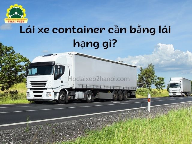 Lái xe container cần bằng hạng gì và điều kiện lấy bằng?